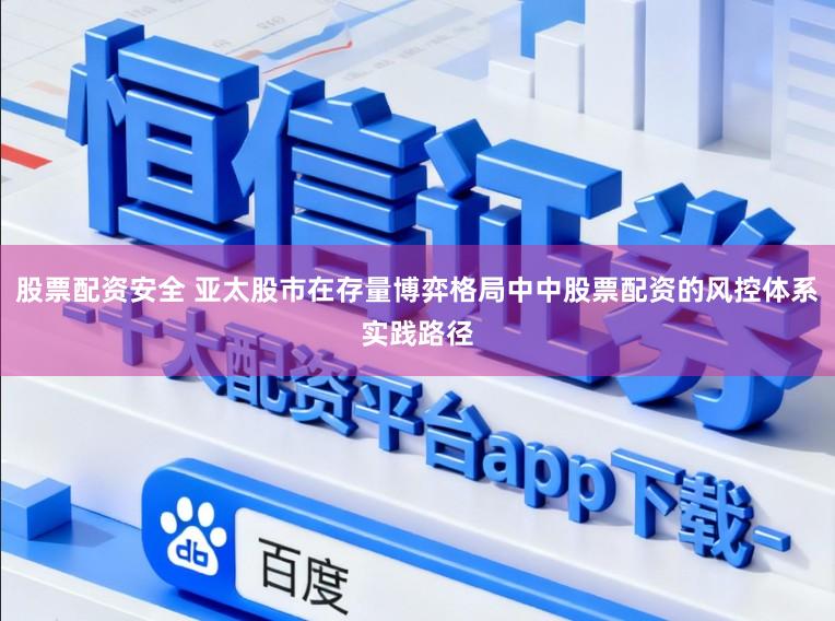 股票配资安全 亚太股市在存量博弈格局中中股票配资的风控体系实践路径