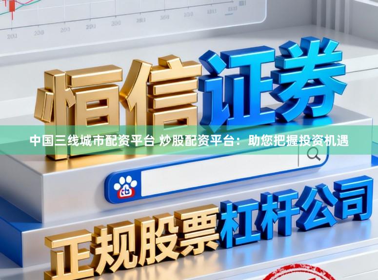 中国三线城市配资平台 炒股配资平台:助您把握投资机遇