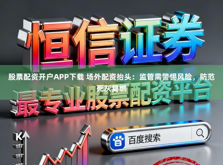 股票配资开户APP下载 场外配资抬头：监管需警惕风险，防范死灰复燃