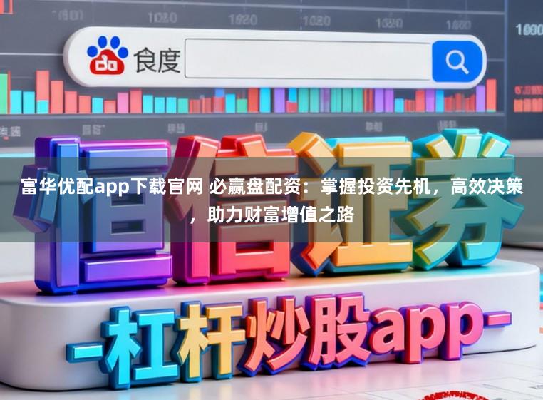 富华优配app下载官网 必赢盘配资：掌握投资先机，高效决策，助力财富增值之路