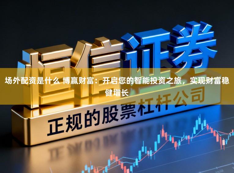 场外配资是什么 博赢财富：开启您的智能投资之旅，实现财富稳健增长
