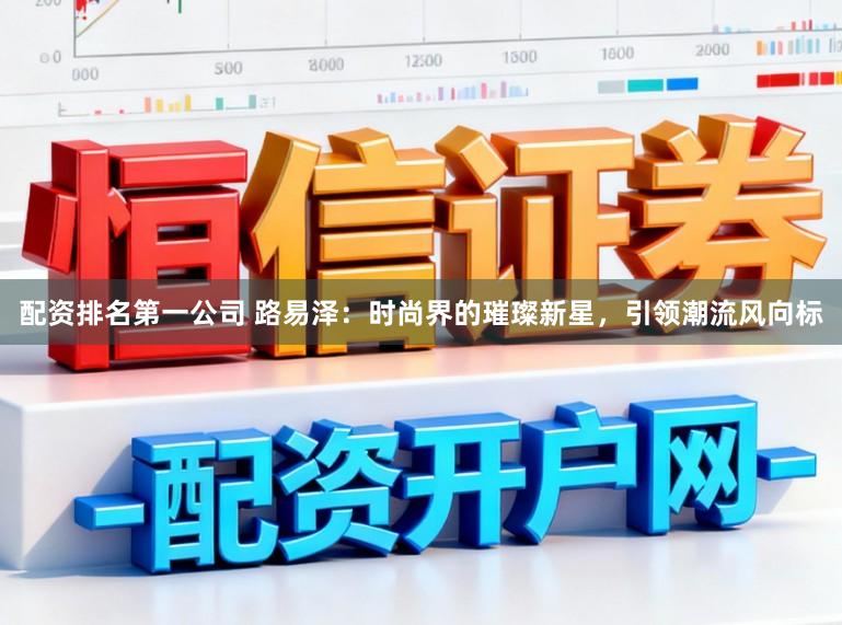配资排名第一公司 路易泽：时尚界的璀璨新星，引领潮流风向标