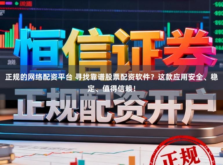 正规的网络配资平台 寻找靠谱股票配资软件？这款应用安全、稳定、值得信赖！