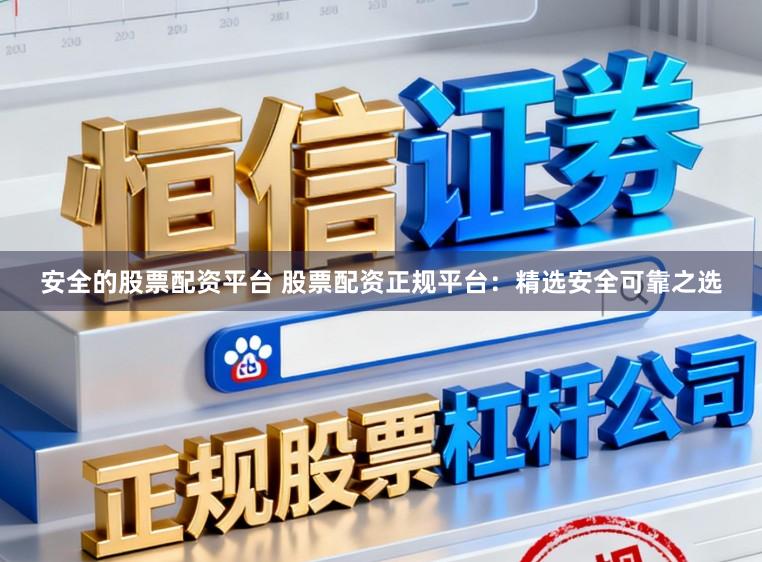安全的股票配资平台 股票配资正规平台：精选安全可靠之选