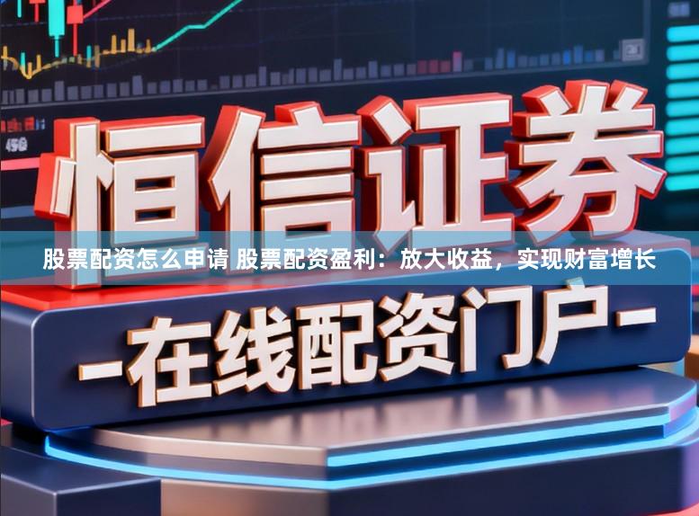 股票配资怎么申请 股票配资盈利：放大收益，实现财富增长