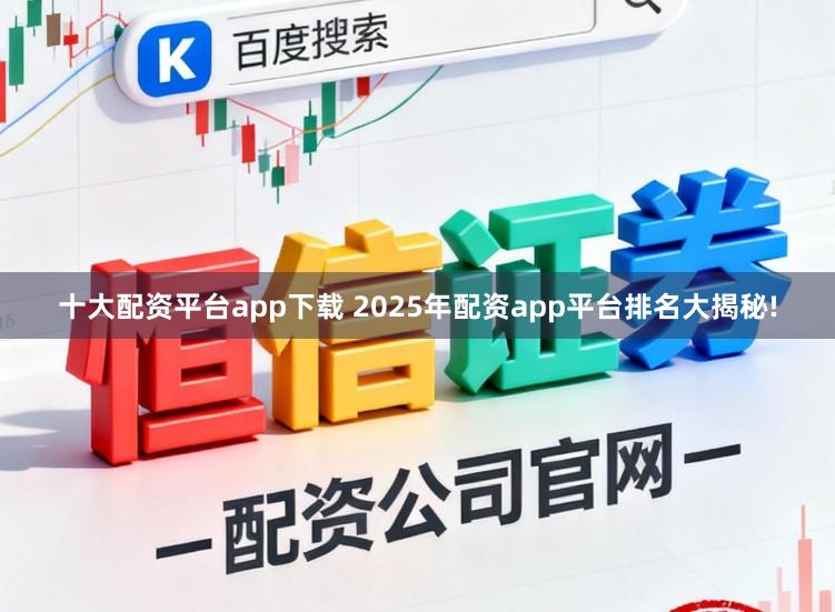 十大配资平台app下载 2025年配资app平台排名大揭秘!