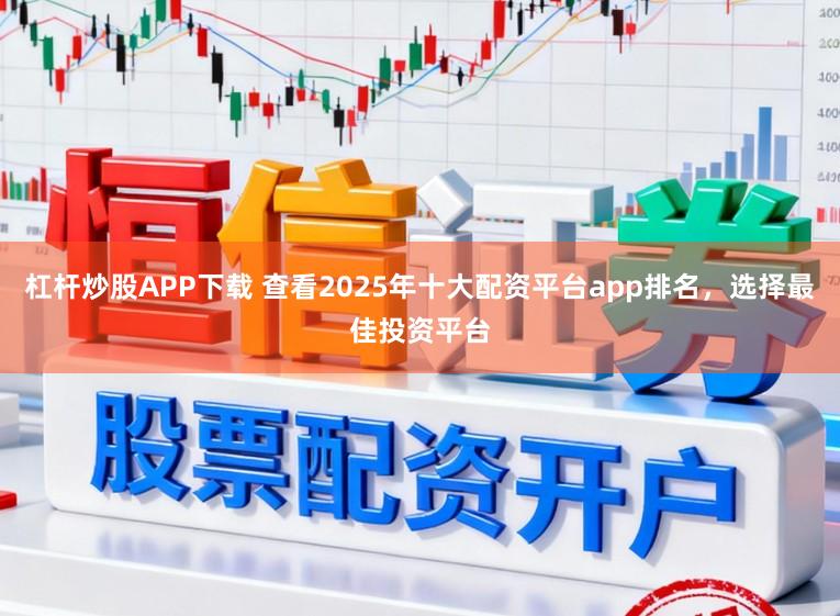 杠杆炒股APP下载 查看2025年十大配资平台app排名，选择最佳投资平台