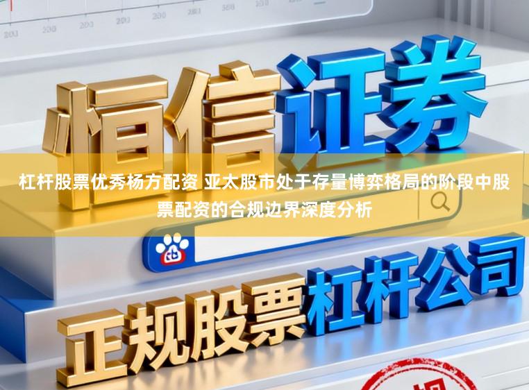 杠杆股票优秀杨方配资 亚太股市处于存量博弈格局的阶段中股票配资的合规边界深度分析