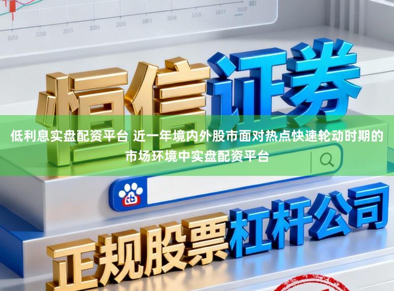 低利息实盘配资平台 近一年境内外股市面对热点快速轮动时期的市场环境中实盘配资平台