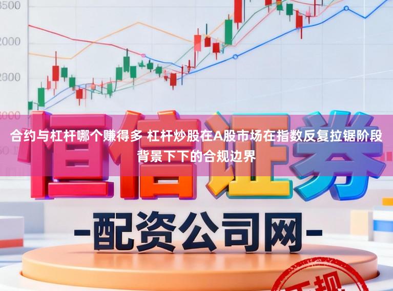合约与杠杆哪个赚得多 杠杆炒股在A股市场在指数反复拉锯阶段背景下下的合规边界