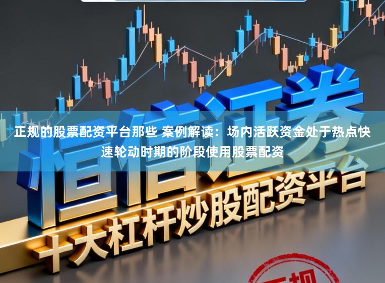 正规的股票配资平台那些 案例解读：场内活跃资金处于热点快速轮动时期的阶段使用股票配资