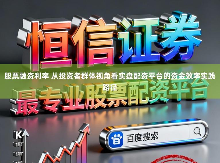 股票融资利率 从投资者群体视角看实盘配资平台的资金效率实践路径