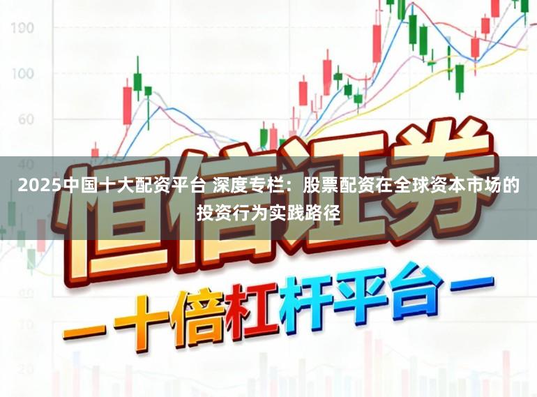 2025中国十大配资平台 深度专栏：股票配资在全球资本市场的投资行为实践路径