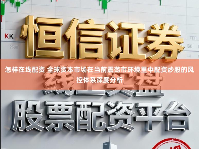 怎样在线配资 全球资本市场在当前震荡市环境里中配资炒股的风控体系深度分析