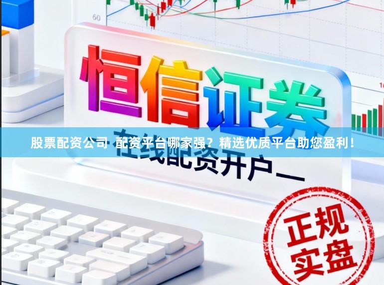 股票配资公司 配资平台哪家强?精选优质平台助您盈利!