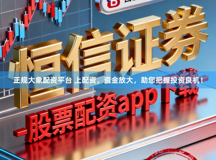 正规大象配资平台 上配资，资金放大，助您把握投资良机！