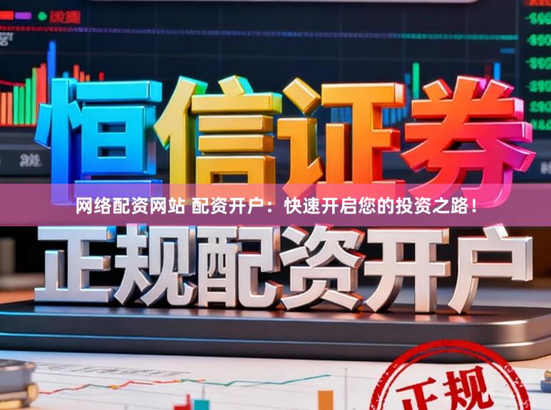 网络配资网站 配资开户：快速开启您的投资之路！