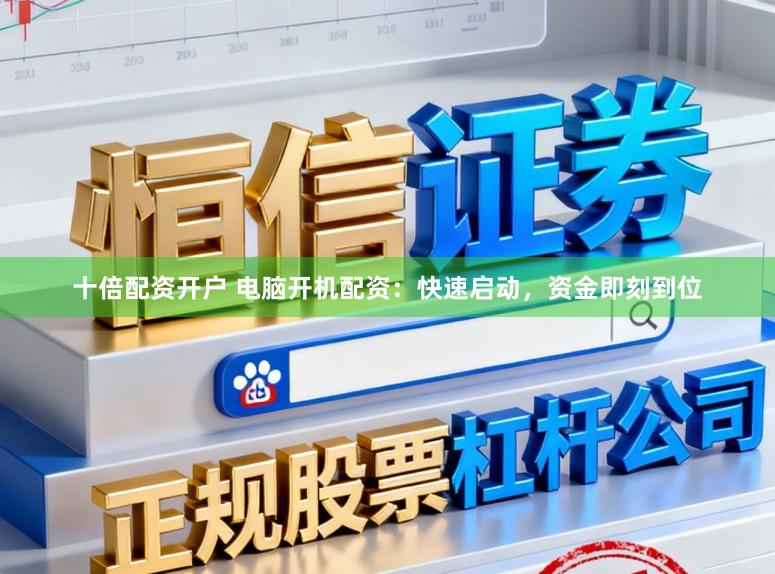 十倍配资开户 电脑开机配资：快速启动，资金即刻到位