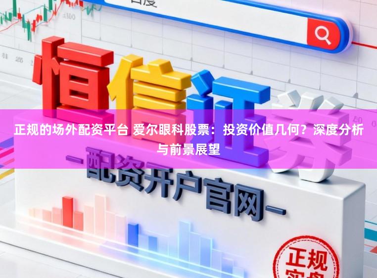 正规的场外配资平台 爱尔眼科股票：投资价值几何？深度分析与前景展望