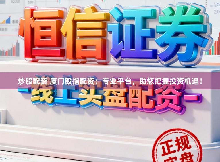 炒股配资 厦门股指配资：专业平台，助您把握投资机遇！
