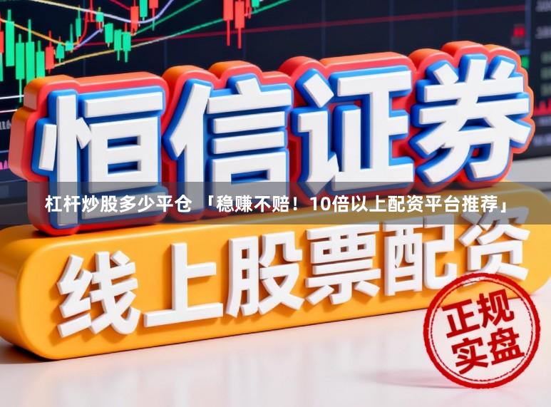 杠杆炒股多少平仓 「稳赚不赔！10倍以上配资平台推荐」