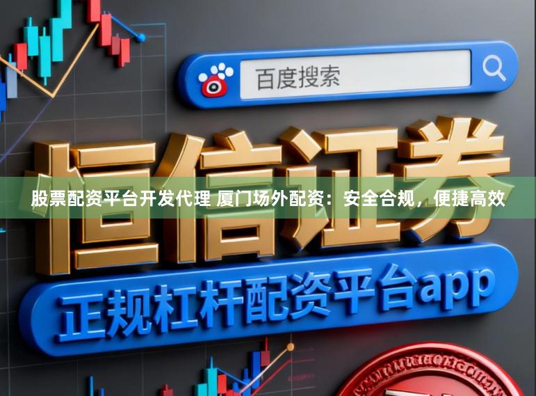 股票配资平台开发代理 厦门场外配资:安全合规,便捷高效