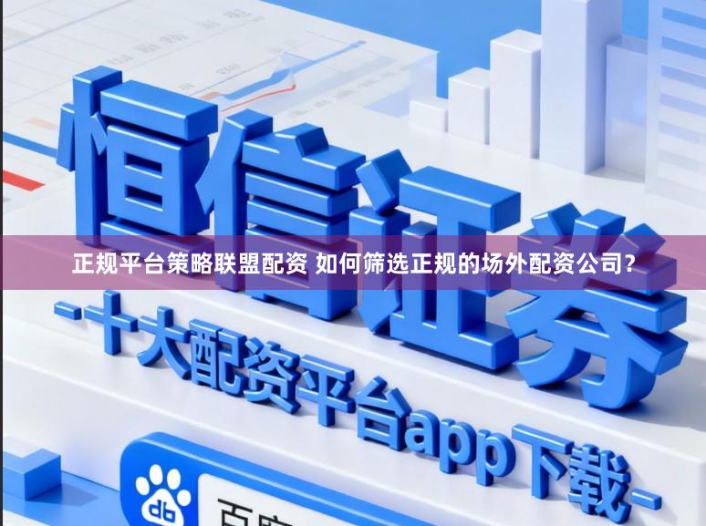 正规平台策略联盟配资 如何筛选正规的场外配资公司？