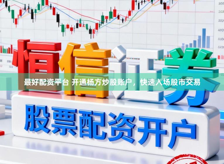 最好配资平台 开通杨方炒股账户,快速入场股市交易