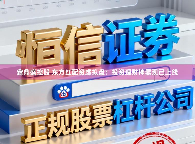 鑫鼎盛控股　 东方红配资虚拟盘：投资理财神器现已上线
