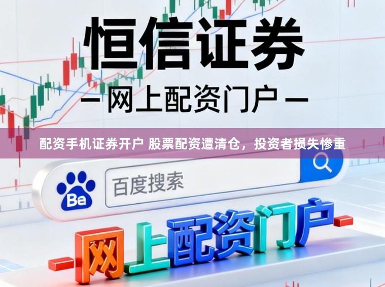 配资手机证券开户 股票配资遭清仓，投资者损失惨重