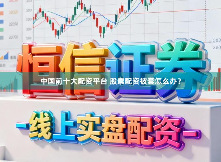 中国前十大配资平台 股票配资被套怎么办？