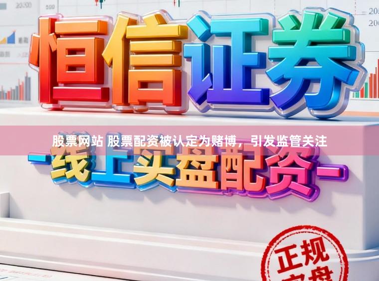 股票网站 股票配资被认定为赌博，引发监管关注