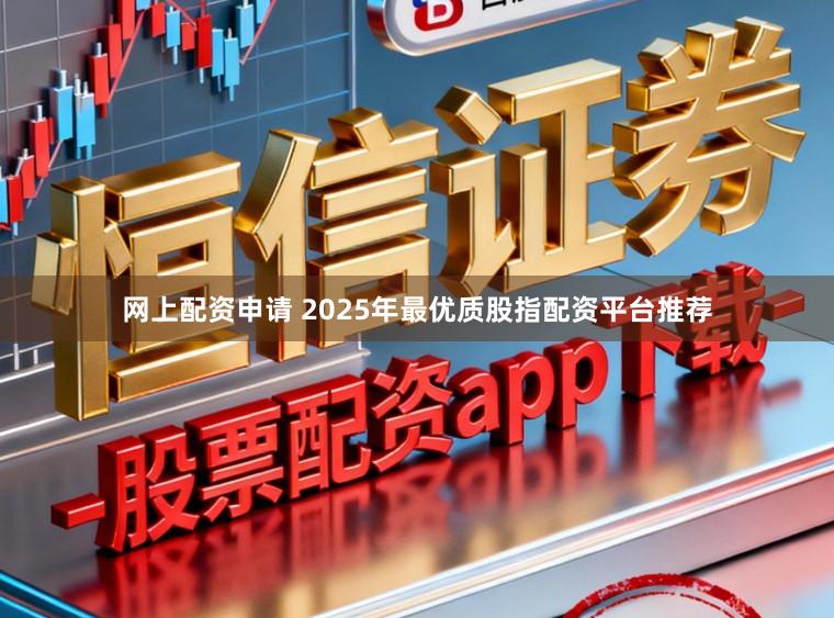 网上配资申请 2025年最优质股指配资平台推荐