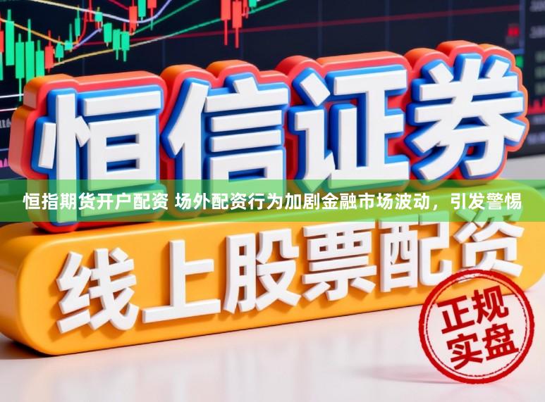 恒指期货开户配资 场外配资行为加剧金融市场波动，引发警惕