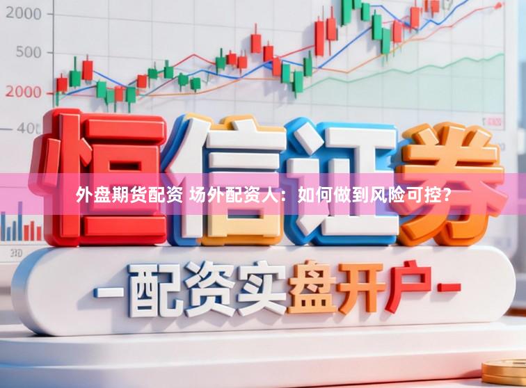 外盘期货配资 场外配资人：如何做到风险可控？