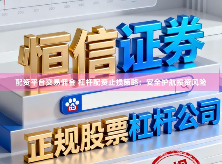 配资平台交易佣金 杠杆配资止损策略：安全护航投资风险