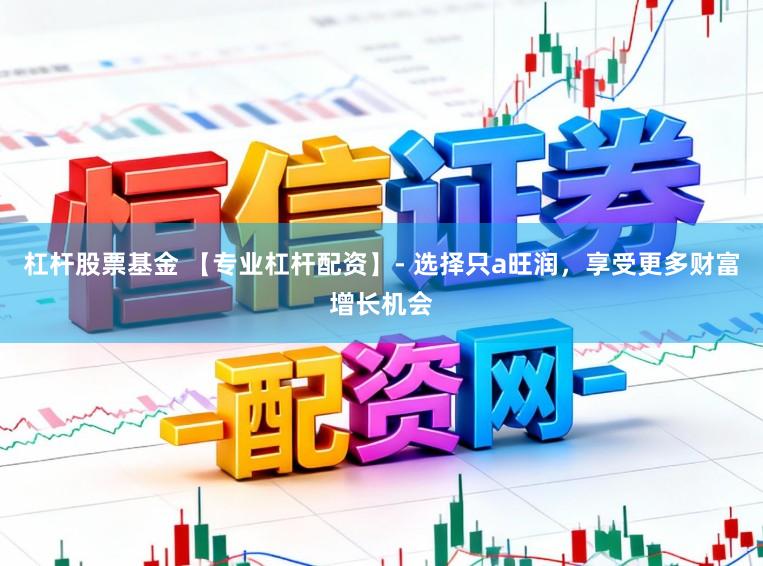 杠杆股票基金 【专业杠杆配资】- 选择只a旺润，享受更多财富增长机会