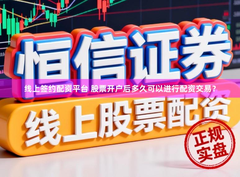 线上签约配资平台 股票开户后多久可以进行配资交易？