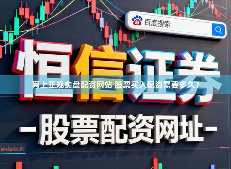 网上正规实盘配资网站 股票买入配资需要多久？