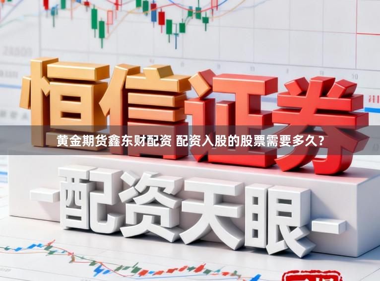 黄金期货鑫东财配资 配资入股的股票需要多久？