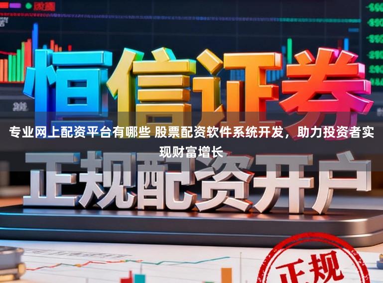 专业网上配资平台有哪些 股票配资软件系统开发，助力投资者实现财富增长