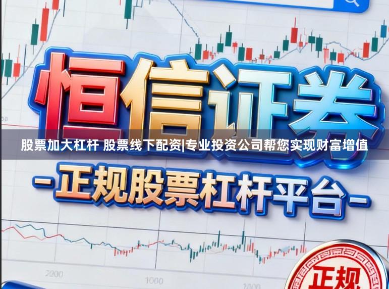 股票加大杠杆 股票线下配资|专业投资公司帮您实现财富增值