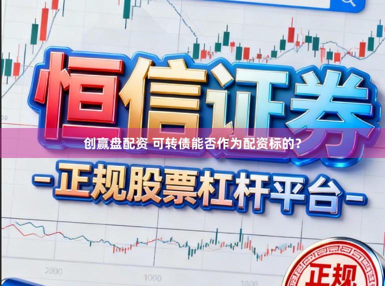 创赢盘配资 可转债能否作为配资标的？