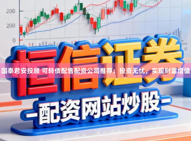 国泰君安投顾 可转债配售配资公司推荐：投资无忧，实现财富增值