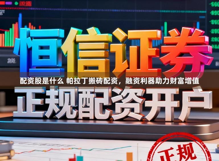 配资股是什么 帕拉丁搬砖配资，融资利器助力财富增值