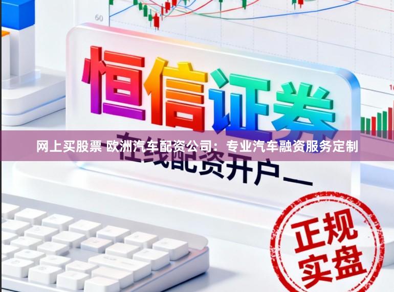 网上买股票 欧洲汽车配资公司：专业汽车融资服务定制