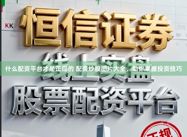 什么配资平台才是正规的 配资炒股图片大全，助你掌握投资技巧
