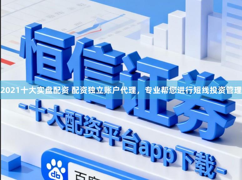 2021十大实盘配资 配资独立账户代理，专业帮您进行短线投资管理