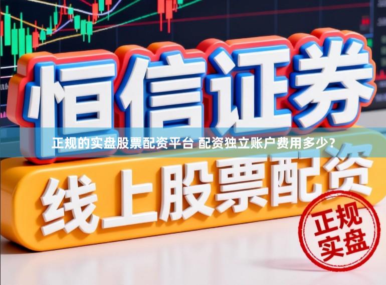 正规的实盘股票配资平台 配资独立账户费用多少？