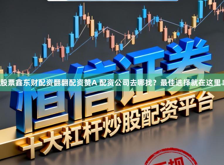 股票鑫东财配资翻翻配资赞A 配资公司去哪找？最佳选择就在这里！